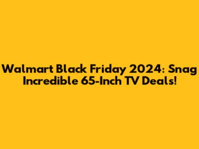 Walmart Black Friday 2024: Snag Incredible 65-Inch TV Deals!