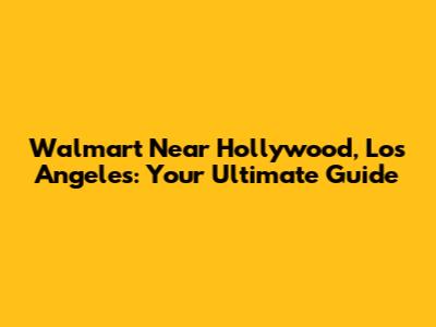 Walmart Near Hollywood, Los Angeles: Your Ultimate Guide