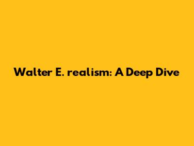Walter E. realism: A Deep Dive