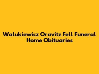 Walukiewicz Oravitz Fell Funeral Home Obituaries