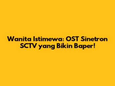 Wanita Istimewa: OST Sinetron SCTV yang Bikin Baper!