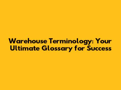 Warehouse Terminology: Your Ultimate Glossary for Success