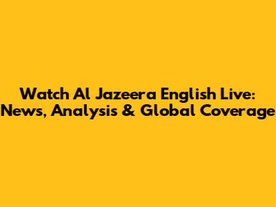 Watch Al Jazeera English Live: News, Analysis & Global Coverage