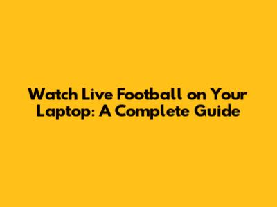 Watch Live Football on Your Laptop: A Complete Guide