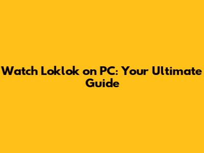 Watch Loklok on PC: Your Ultimate Guide