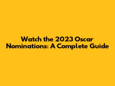 Watch the 2023 Oscar Nominations: A Complete Guide