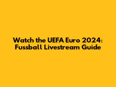 Watch the UEFA Euro 2024: Fussball Livestream Guide