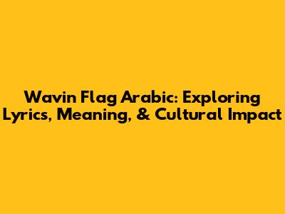 Wavin' Flag Arabic: Exploring Lyrics, Meaning, & Cultural Impact