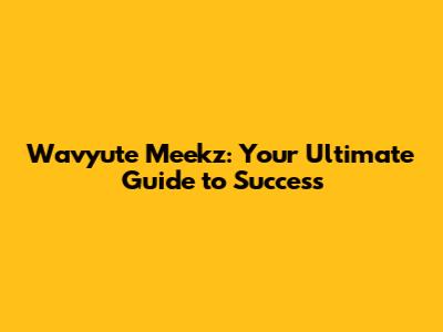 Wavyute Meekz: Your Ultimate Guide to Success