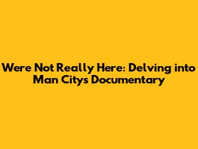 We're Not Really Here: Delving into Man City's Documentary