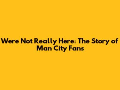 We're Not Really Here: The Story of Man City Fans