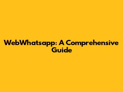 WebWhatsapp: A Comprehensive Guide