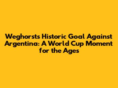 Weghorst's Historic Goal Against Argentina: A World Cup Moment for the Ages