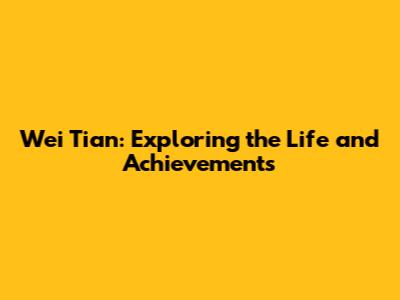 Wei Tian: Exploring the Life and Achievements