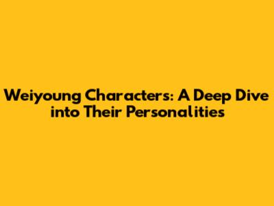 Weiyoung Characters: A Deep Dive into Their Personalities