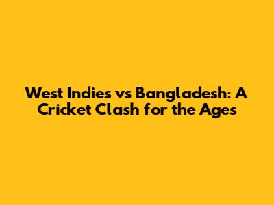 West Indies vs Bangladesh: A Cricket Clash for the Ages
