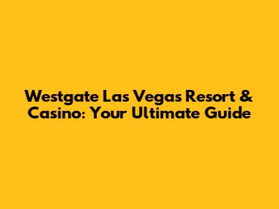 Westgate Las Vegas Resort & Casino: Your Ultimate Guide