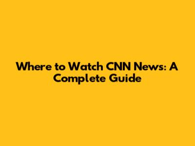 Where to Watch CNN News: A Complete Guide