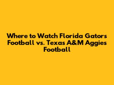 Where to Watch Florida Gators Football vs. Texas A&M Aggies Football
