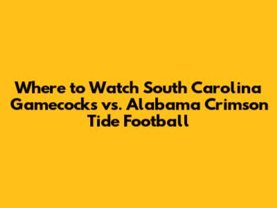 Where to Watch South Carolina Gamecocks vs. Alabama Crimson Tide Football