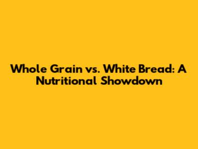 Whole Grain vs. White Bread: A Nutritional Showdown