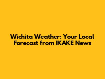 Wichita Weather: Your Local Forecast from IKAKE News
