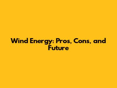 Wind Energy: Pros, Cons, and Future
