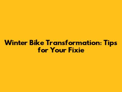 Winter Bike Transformation: Tips for Your Fixie
