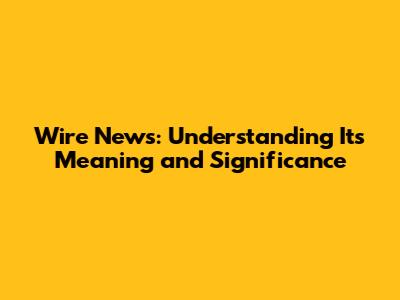 Wire News: Understanding Its Meaning and Significance