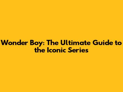 Wonder Boy: The Ultimate Guide to the Iconic Series