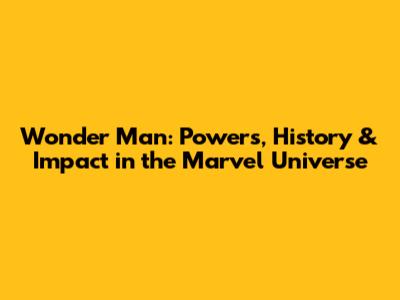 Wonder Man: Powers, History & Impact in the Marvel Universe