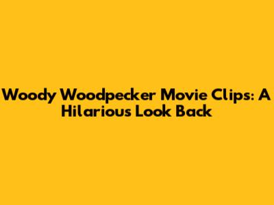 Woody Woodpecker Movie Clips: A Hilarious Look Back