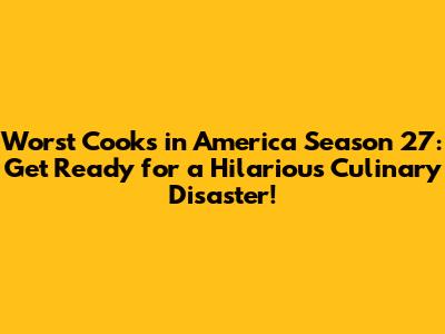 Worst Cooks in America Season 27: Get Ready for a Hilarious Culinary Disaster!