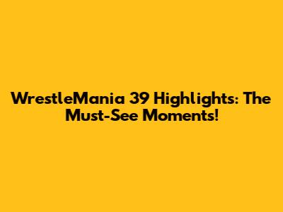 WrestleMania 39 Highlights: The Must-See Moments!