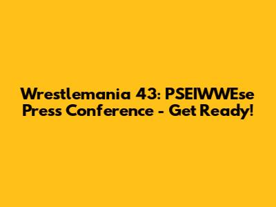Wrestlemania 43: PSEIWWEse Press Conference - Get Ready!