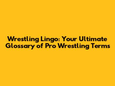 Wrestling Lingo: Your Ultimate Glossary of Pro Wrestling Terms