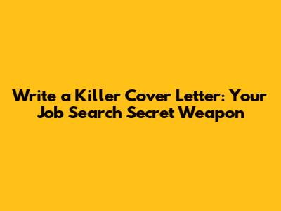 Write a Killer Cover Letter: Your Job Search Secret Weapon