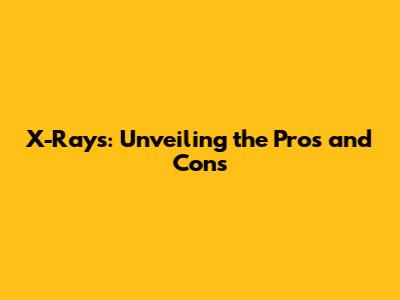 X-Rays: Unveiling the Pros and Cons
