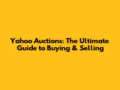 Yahoo Auctions: The Ultimate Guide to Buying & Selling