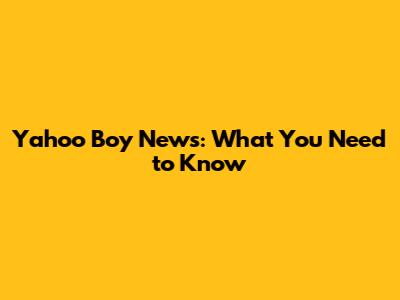 Yahoo Boy News: What You Need to Know