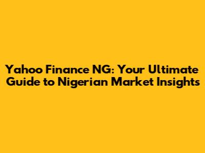 Yahoo Finance NG: Your Ultimate Guide to Nigerian Market Insights