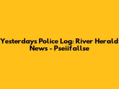 Yesterday's Police Log: River Herald News - Pseiifallse