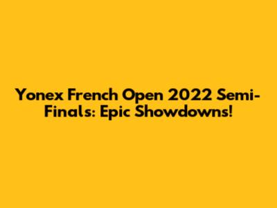 Yonex French Open 2022 Semi-Finals: Epic Showdowns!