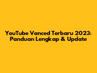 YouTube Vanced Terbaru 2023: Panduan Lengkap & Update