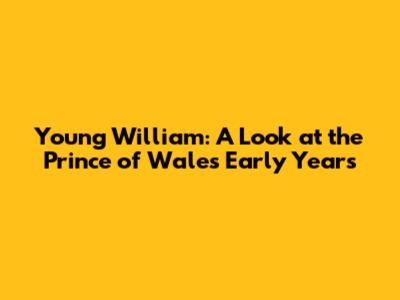 Young William: A Look at the Prince of Wales' Early Years