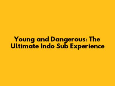 Young and Dangerous: The Ultimate Indo Sub Experience