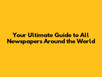 Your Ultimate Guide to All Newspapers Around the World