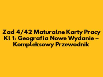 Zad 4/42 Maturalne Karty Pracy Kl 1: Geografia Nowe Wydanie – Kompleksowy Przewodnik