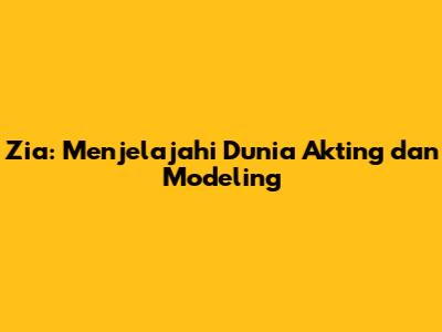 Zia: Menjelajahi Dunia Akting dan Modeling
