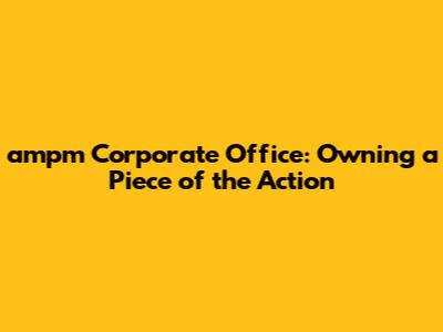 ampm Corporate Office: Owning a Piece of the Action